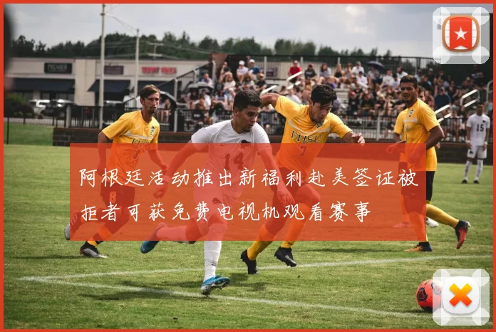 阿根廷活动推出新福利赴美签证被拒者可获免费电视机观看赛事