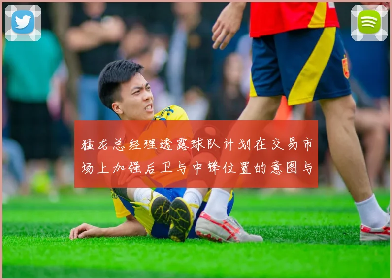 猛龙总经理透露球队计划在交易市场上加强后卫与中锋位置的意图与目标