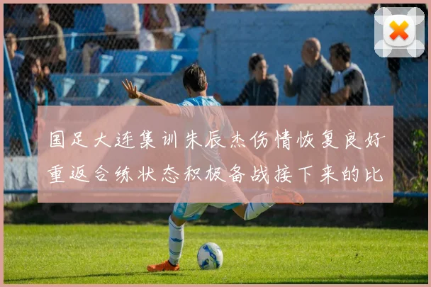 国足大连集训朱辰杰伤情恢复良好重返合练状态积极备战接下来的比赛