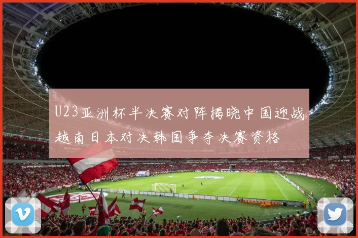 U23亚洲杯半决赛对阵揭晓中国迎战越南日本对决韩国争夺决赛资格