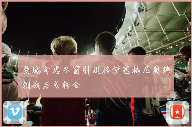 曼城考虑冬窗引进格伊塞梅尼奥热刺战后或转会