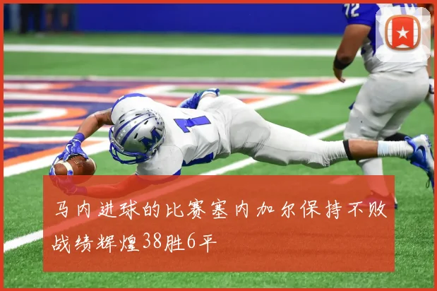 马内进球的比赛塞内加尔保持不败战绩辉煌38胜6平