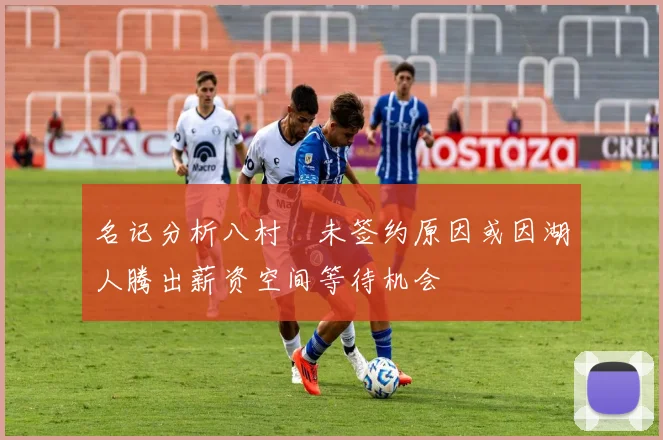 名记分析八村塁未签约原因或因湖人腾出薪资空间等待机会