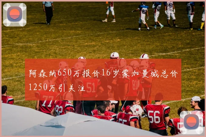 阿森纳650万报价16岁蒙加曼城总价1250万引关注