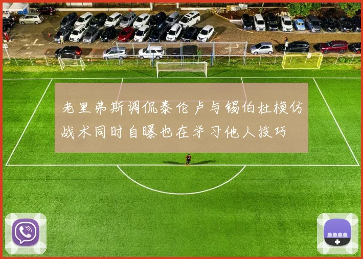 老里弗斯调侃泰伦卢与锡伯杜模仿战术同时自曝也在学习他人技巧