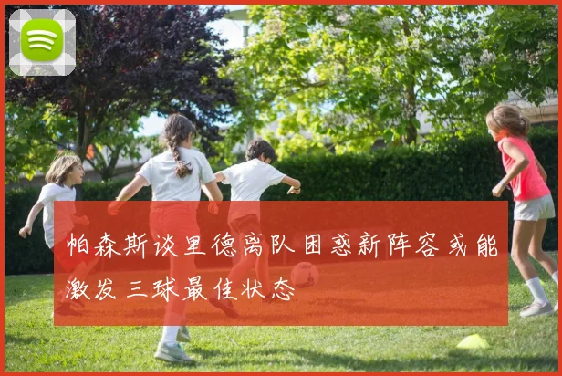 帕森斯谈里德离队困惑新阵容或能激发三球最佳状态