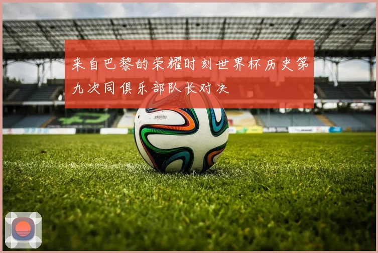 来自巴黎的荣耀时刻世界杯历史第九次同俱乐部队长对决