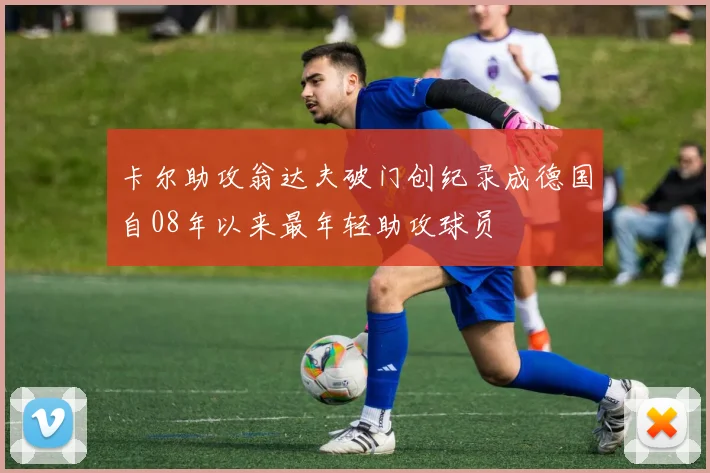 卡尔助攻翁达夫破门创纪录成德国自08年以来最年轻助攻球员