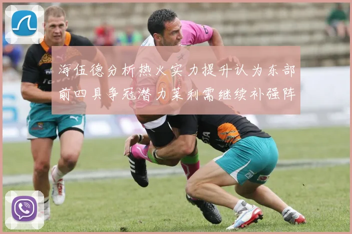 海伍德分析热火实力提升认为东部前四具争冠潜力莱利需继续补强阵容