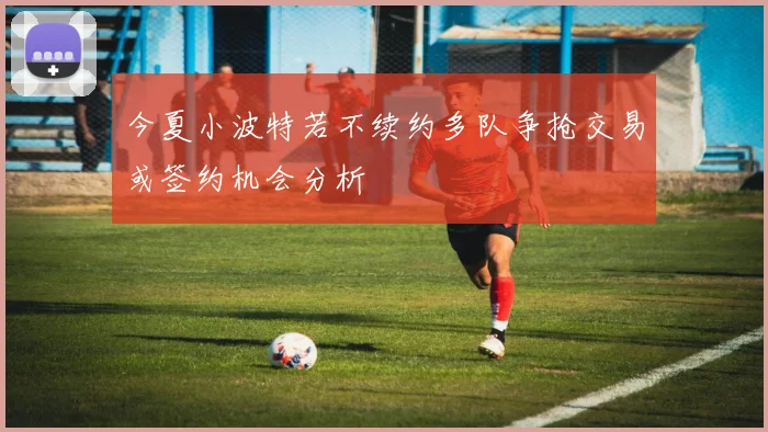 今夏小波特若不续约多队争抢交易或签约机会分析