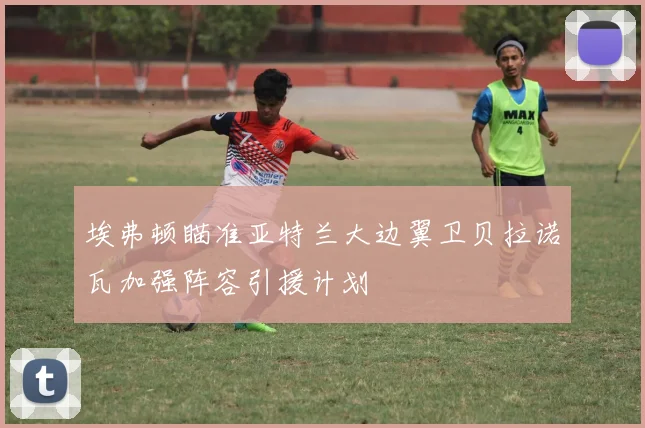 埃弗顿瞄准亚特兰大边翼卫贝拉诺瓦加强阵容引援计划