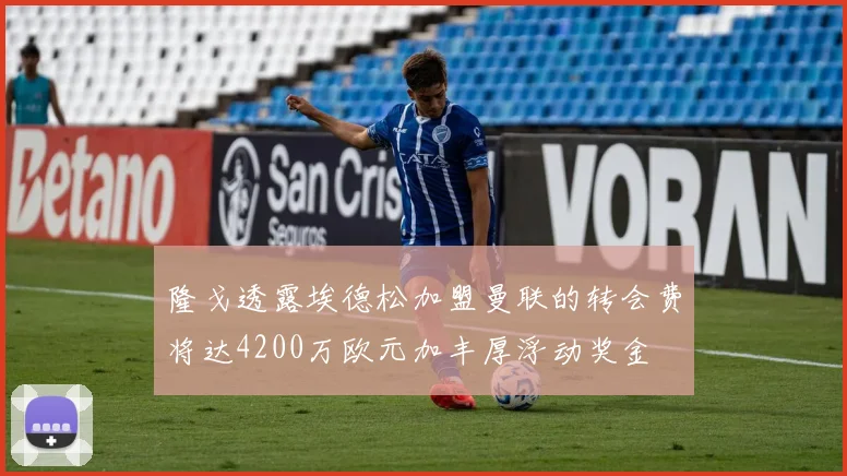 隆戈透露埃德松加盟曼联的转会费将达4200万欧元加丰厚浮动奖金