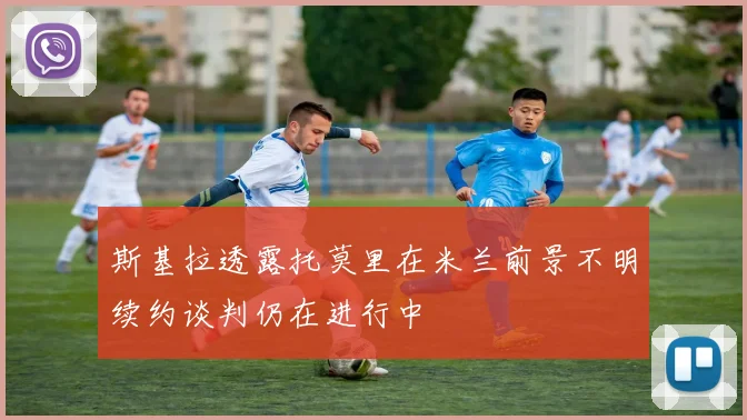 斯基拉透露托莫里在米兰前景不明续约谈判仍在进行中