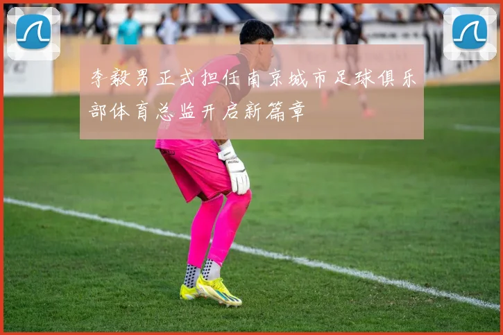 李毅男正式担任南京城市足球俱乐部体育总监开启新篇章