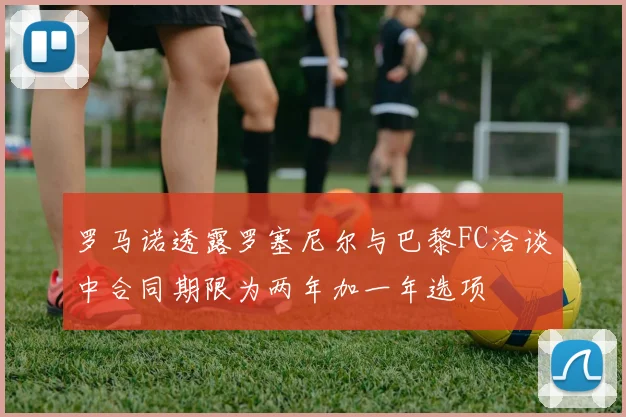 罗马诺透露罗塞尼尔与巴黎FC洽谈中合同期限为两年加一年选项