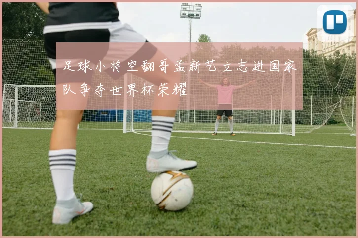 足球小将空翻哥孟新艺立志进国家队争夺世界杯荣耀