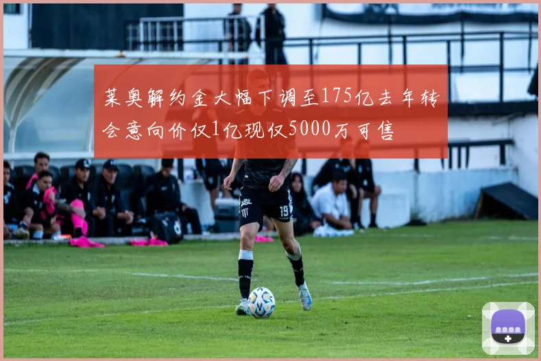 莱奥解约金大幅下调至175亿去年转会意向价仅1亿现仅5000万可售