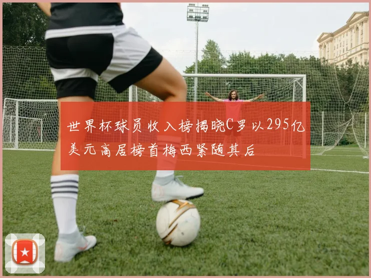 世界杯球员收入榜揭晓C罗以295亿美元高居榜首梅西紧随其后